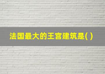 法国最大的王宫建筑是( )